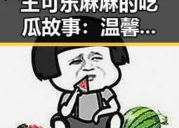 王可乐麻麻的吃瓜故事：温馨背后的人生态度