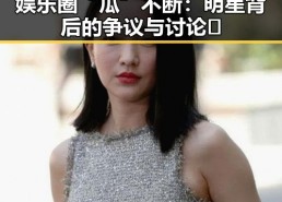 娱乐圈“瓜”不断：明星背后的争议与讨论🔥