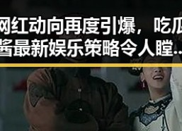 网红动向再度引爆，吃瓜酱最新娱乐策略令人瞠目结舌