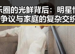 娱乐圈的光鲜背后：明星情感、争议与家庭的复杂交织✨