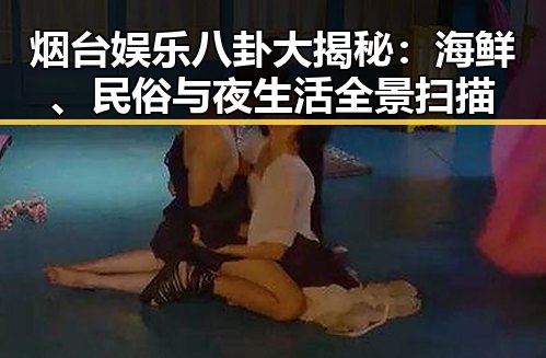 烟台娱乐八卦大揭秘：海鲜、民俗与夜生活全景扫描