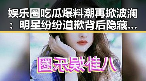 娱乐圈吃瓜爆料潮再掀波澜：明星纷纷道歉背后隐藏的真相