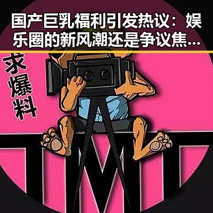 国产巨乳福利引发热议：娱乐圈的新风潮还是争议焦点？