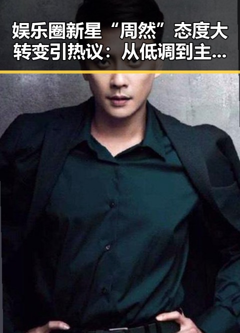 娱乐圈新星“周然”态度大转变引热议：从低调到主动回应质疑