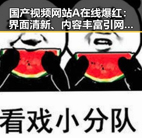 国产视频网站A在线爆红：界面清新、内容丰富引网友热议