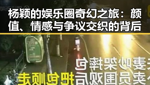 杨颖的娱乐圈奇幻之旅：颜值、情感与争议交织的背后