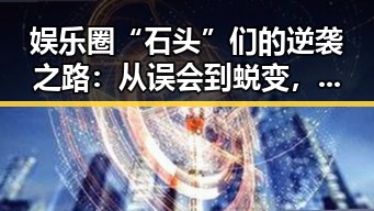 娱乐圈“石头”们的逆袭之路：从误会到蜕变，谁说明星不也会“掉坑”！