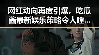 网红动向再度引爆，吃瓜酱最新娱乐策略令人瞠目结舌